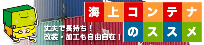 丈夫で長持ち、改造・加工も自由自在！「海上コンテナのススメ」